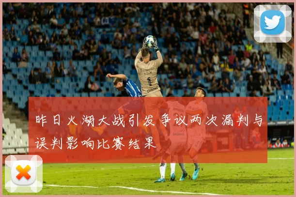 昨日火湖大战引发争议两次漏判与误判影响比赛结果