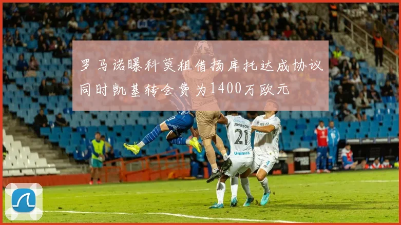 罗马诺曝科莫租借扬库托达成协议同时凯基转会费为1400万欧元