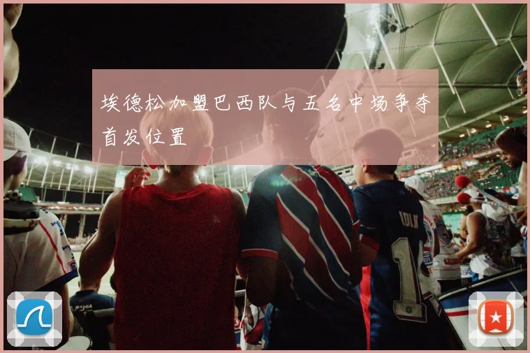 埃德松加盟巴西队与五名中场争夺首发位置
