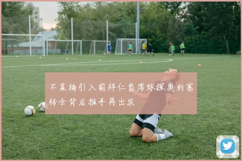 不莱梅引入前拜仁首席球探奥利塞转会背后推手再出发