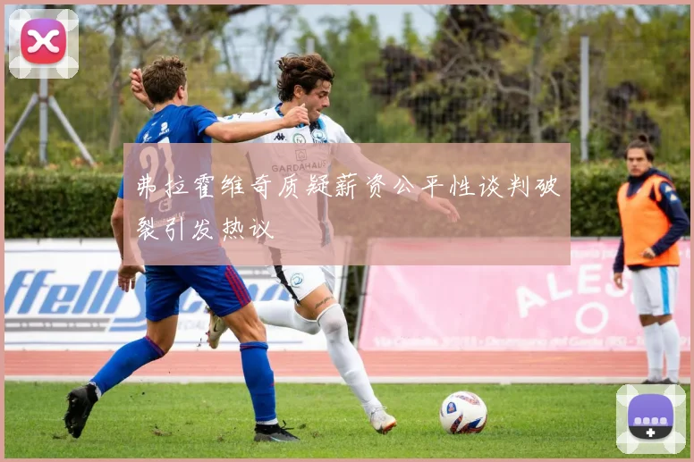 弗拉霍维奇质疑薪资公平性谈判破裂引发热议