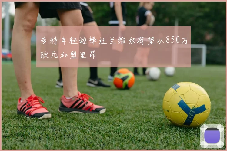 多特年轻边锋杜兰维尔有望以850万欧元加盟里昂