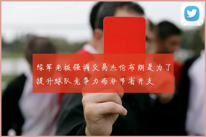 绿军老板强调交易杰伦布朗是为了提升球队竞争力而非节省开支