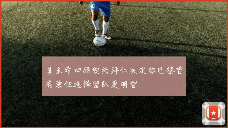 基米希回顾续约拜仁决定称巴黎曾有意但选择留队更明智