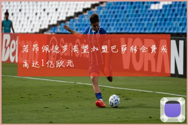 若昂佩德罗渴望加盟巴萨转会费或高达1亿欧元