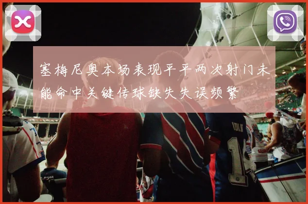 塞梅尼奥本场表现平平两次射门未能命中关键传球缺失失误频繁