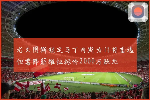 尤文图斯锁定马丁内斯为门将首选但需降薪维拉标价2000万欧元