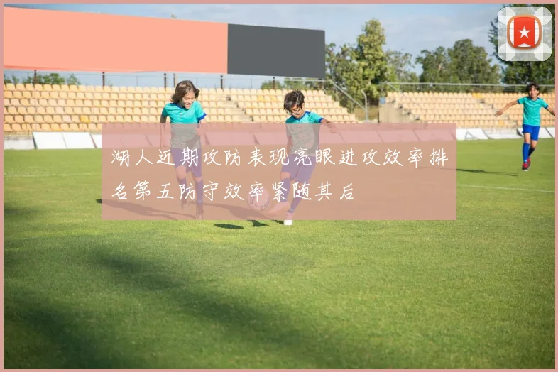 湖人近期攻防表现亮眼进攻效率排名第五防守效率紧随其后