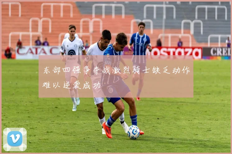 东部四强争夺战激烈骑士缺乏动作难以逆袭成功