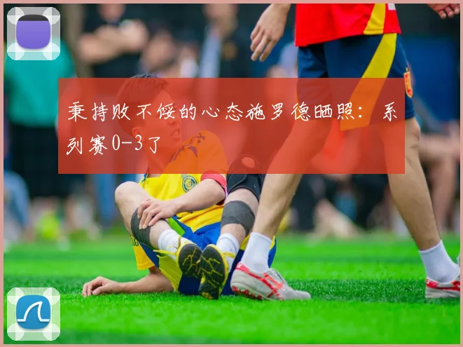 秉持败不馁的心态施罗德晒照：系列赛0-3了