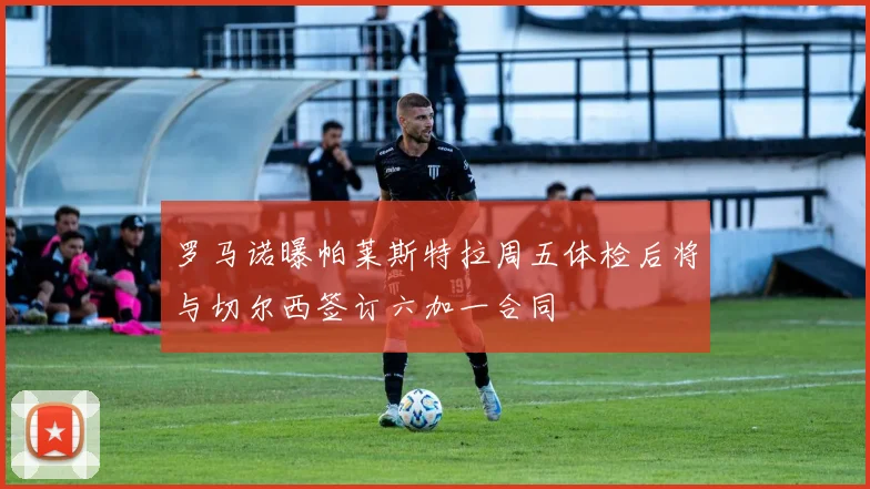 罗马诺曝帕莱斯特拉周五体检后将与切尔西签订六加一合同
