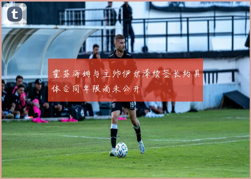 霍芬海姆与主帅伊尔泽续签长约具体合同年限尚未公开