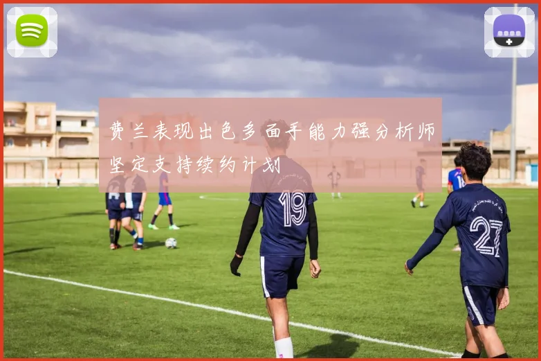 费兰表现出色多面手能力强分析师坚定支持续约计划