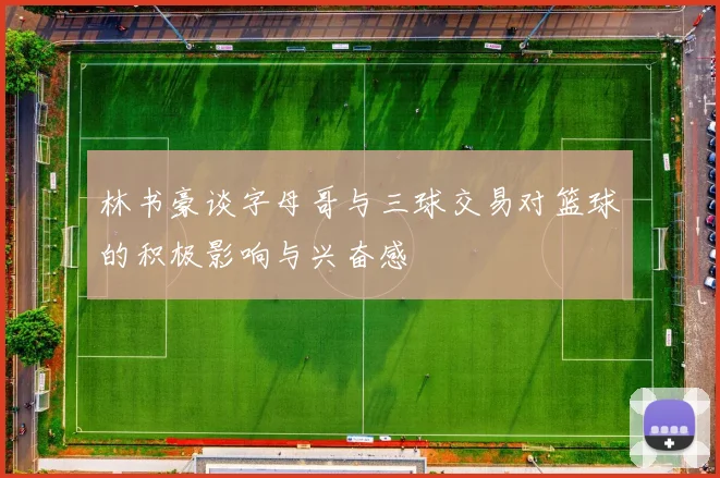 林书豪谈字母哥与三球交易对篮球的积极影响与兴奋感