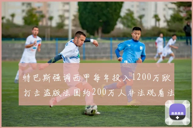 特巴斯强调西甲每年投入1200万欧打击盗版法国约200万人非法观看法甲
