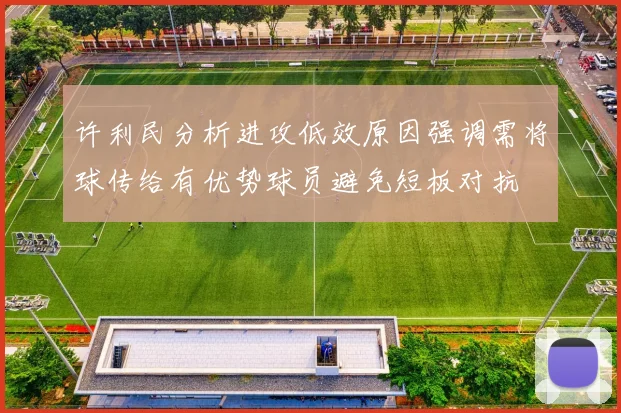 许利民分析进攻低效原因强调需将球传给有优势球员避免短板对抗