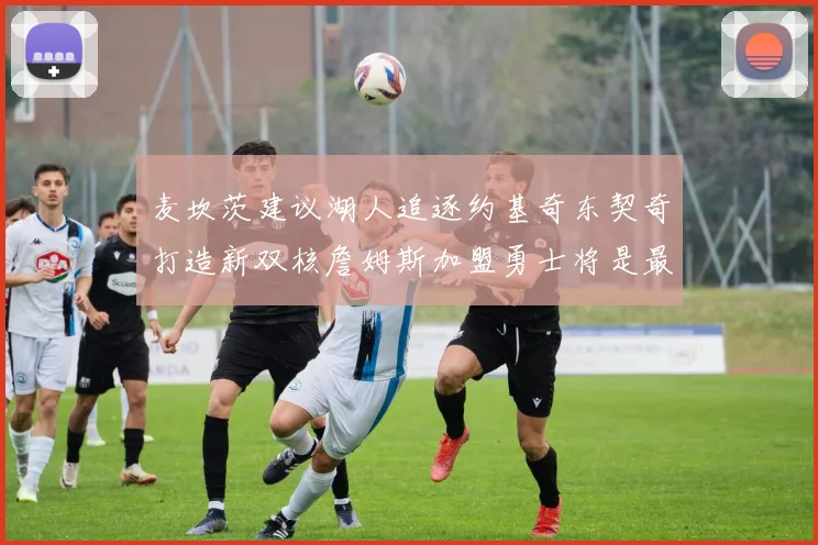 麦坎茨建议湖人追逐约基奇东契奇打造新双核詹姆斯加盟勇士将是最佳选择