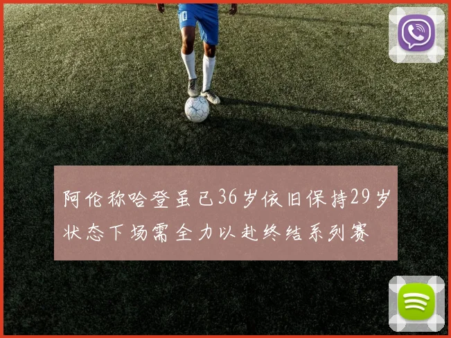 阿伦称哈登虽已36岁依旧保持29岁状态下场需全力以赴终结系列赛
