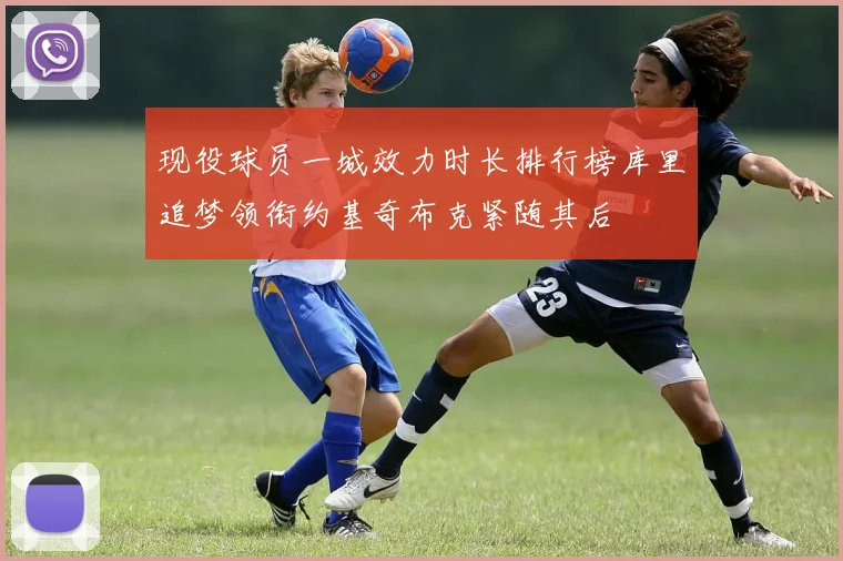 现役球员一城效力时长排行榜库里追梦领衔约基奇布克紧随其后