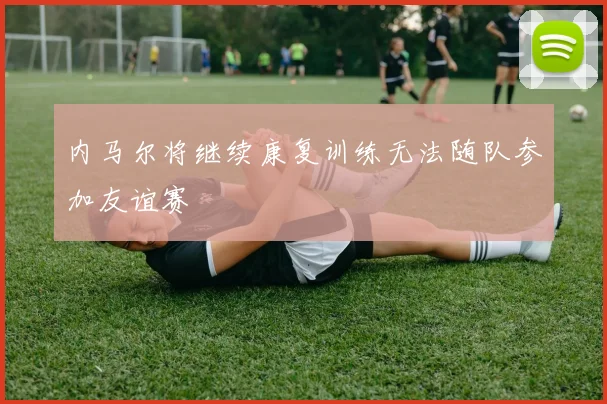 内马尔将继续康复训练无法随队参加友谊赛