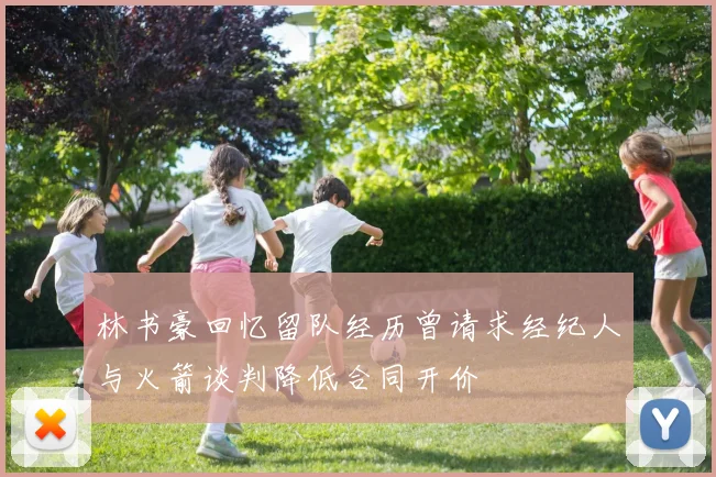 林书豪回忆留队经历曾请求经纪人与火箭谈判降低合同开价