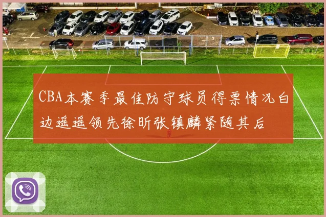 CBA本赛季最佳防守球员得票情况白边遥遥领先徐昕张镇麟紧随其后