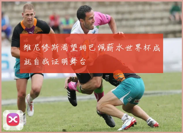 维尼修斯渴望姆巴佩薪水世界杯成就自我证明舞台