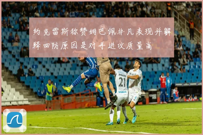 约克雷斯称赞姆巴佩非凡表现并解释回防原因是对手进攻质量高