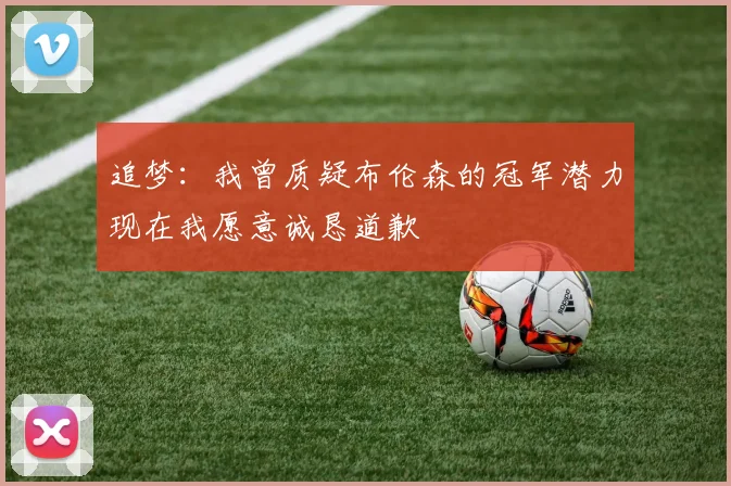 追梦：我曾质疑布伦森的冠军潜力现在我愿意诚恳道歉